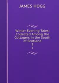 Winter Evening Tales: Collected Among the Cottagers in the South of Scotland. 1
