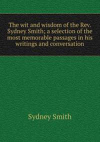 The wit and wisdom of the Rev. Sydney Smith; a selection of the most memorable passages in his writings and conversation