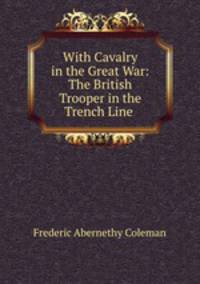 With Cavalry in the Great War: The British Trooper in the Trench Line .