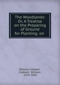 The Woodlands: Or, A Treatise on the Preparing of Ground for Planting; on .