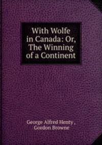 With Wolfe in Canada: Or, The Winning of a Continent