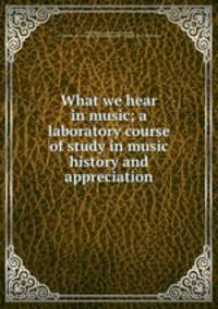 What we hear in music; a laboratory course of study in music history and appreciation