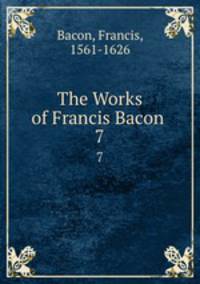 The Works of Francis Bacon .. 7
