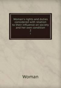 Woman`s rights and duties considered with relation to their influence on society and her own condition. 2