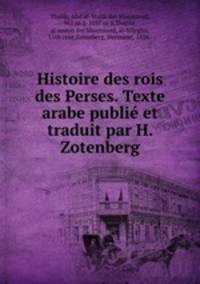 Histoire des rois des Perses. Texte arabe publie et traduit par H. Zotenberg