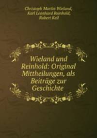 Wieland und Reinhold: Original Mittheilungen, als Beitrage zur Geschichte .