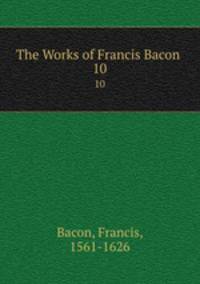 The Works of Francis Bacon .. 10