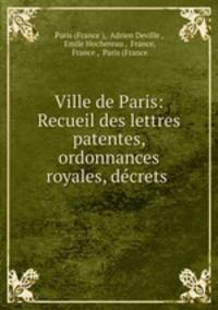Ville de Paris: Recueil des lettres patentes, ordonnances royales, decrets .