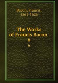 The Works of Francis Bacon .. 6
