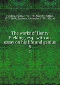 The works of Henry Fielding, esq., with an essay on his life and genius. 5