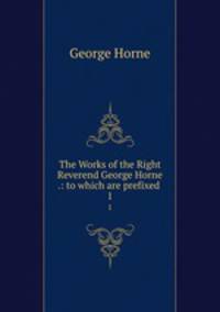 The Works of the Right Reverend George Horne .: to which are prefixed .. 1
