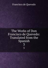 The Works of Don Francisco de Quevedo: Translated from the Spanish. 3