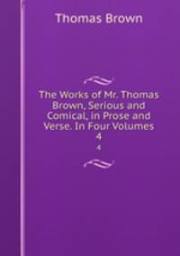 The Works of Mr. Thomas Brown, Serious and Comical, in Prose and Verse. In Four Volumes. 4