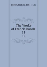 The Works of Francis Bacon .. 11