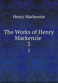 The Works of Henry Mackenzie .. 3
