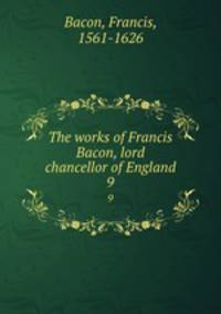 The works of Francis Bacon, lord chancellor of England. 9