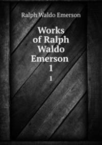 Works of Ralph Waldo Emerson .. 1