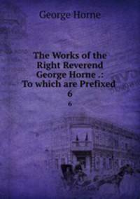 The Works of the Right Reverend George Horne .: To which are Prefixed .. 6