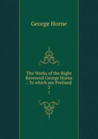 The Works of the Right Reverend George Horne .: To which are Prefixed .. 2