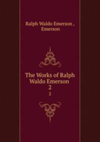 The Works of Ralph Waldo Emerson .. 2