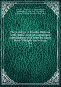 The writings of Charles Dickens, with critical and bibliographical introductions and notes by Edwin Percy Whipple and others;. 16