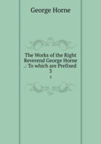 The Works of the Right Reverend George Horne .: To which are Prefixed .. 3