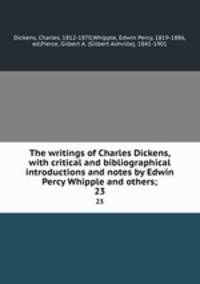 The writings of Charles Dickens, with critical and bibliographical introductions and notes by Edwin Percy Whipple and others;. 23