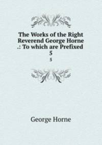 The Works of the Right Reverend George Horne .: To which are Prefixed .. 5