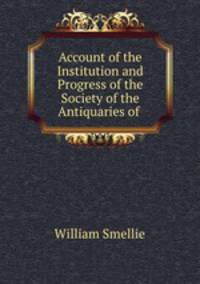 Account of the Institution and Progress of the Society of the Antiquaries of .