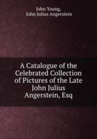A Catalogue of the Celebrated Collection of Pictures of the Late John Julius Angerstein, Esq.