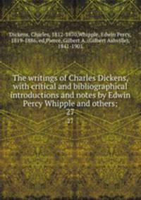 The writings of Charles Dickens, with critical and bibliographical introductions and notes by Edwin Percy Whipple and others;. 27