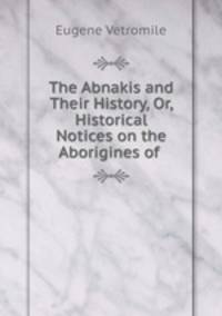 The Abnakis and Their History, Or, Historical Notices on the Aborigines of .