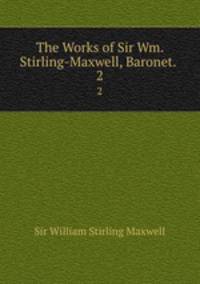 The Works of Sir Wm. Stirling-Maxwell, Baronet. .. 2