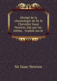 Abrege de la chronologie de M. le Chevalier Isaac Newton, fait par lui-meme, & traduit sur le .