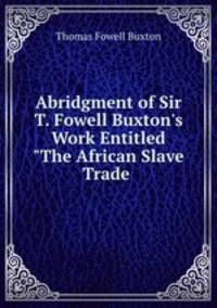 Abridgment of Sir T. Fowell Buxton`s Work Entitled "The African Slave Trade .