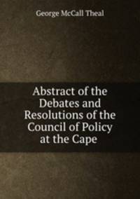 Abstract of the Debates and Resolutions of the Council of Policy at the Cape .