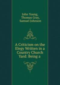 A Criticism on the Elegy Written in a Country Church Yard: Being a .