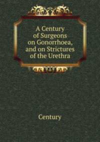 A Century of Surgeons on Gonorrhoea, and on Strictures of the Urethra