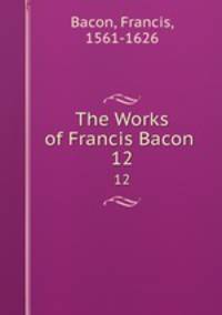 The Works of Francis Bacon .. 12