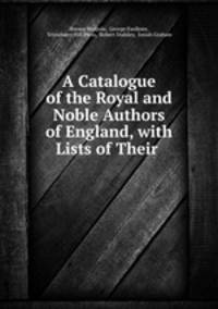 A Catalogue of the Royal and Noble Authors of England, with Lists of Their .