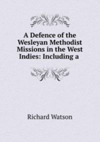A Defence of the Wesleyan Methodist Missions in the West Indies: Including a .