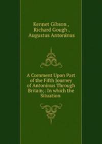 A Comment Upon Part of the Fifth Journey of Antoninus Through Britain;: In which the Situation .