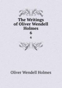 The Writings of Oliver Wendell Holmes. 6