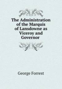 The Administration of the Marquis of Lansdowne as Viceroy and Governor .