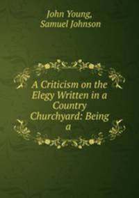 A Criticism on the Elegy Written in a Country Churchyard: Being a .