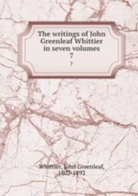 The writings of John Greenleaf Whittier in seven volumes. 7