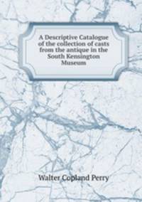 A Descriptive Catalogue of the collection of casts from the antique in the South Kensington Museum