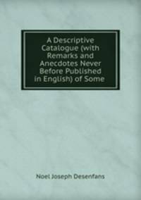 A Descriptive Catalogue (with Remarks and Anecdotes Never Before Published in English) of Some .
