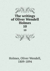 The writings of Oliver Wendell Holmes. 10