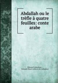 Abdallah ou le trefle a quatre feuilles: conte arabe